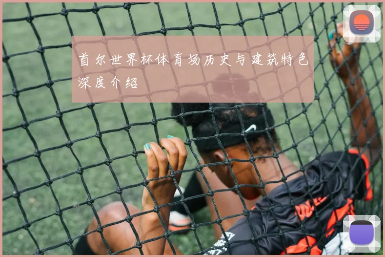 首尔世界杯体育场历史与建筑特色深度介绍