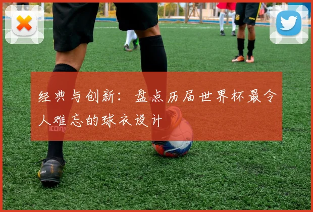 经典与创新：盘点历届世界杯最令人难忘的球衣设计