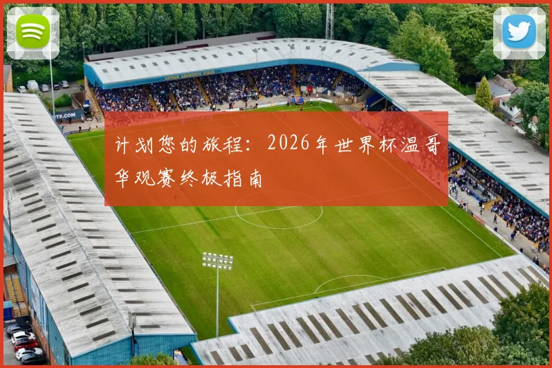 计划您的旅程：2026年世界杯温哥华观赛终极指南
