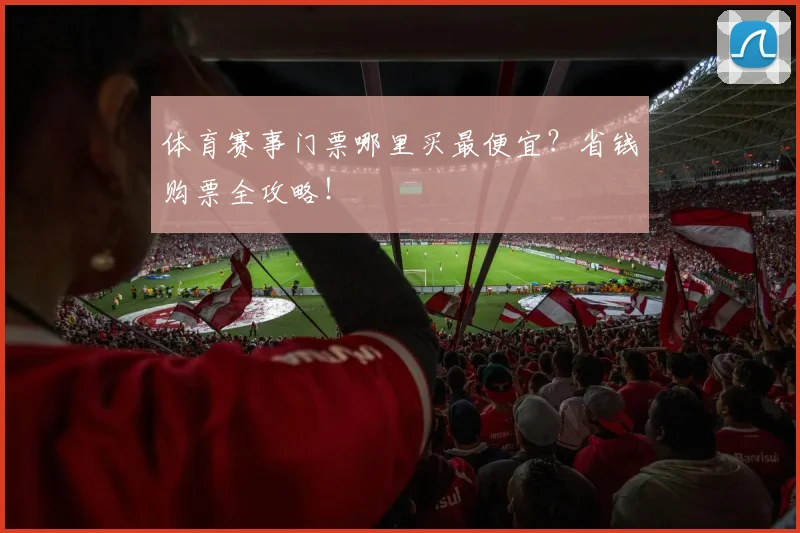 体育赛事门票哪里买最便宜?省钱购票全攻略!