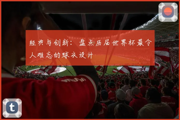 经典与创新：盘点历届世界杯最令人难忘的球衣设计