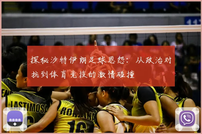探秘沙特伊朗足球恩怨：从政治对抗到体育竞技的激情碰撞