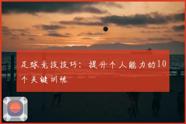 足球竞技技巧：提升个人能力的10个关键训练
