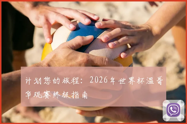 计划您的旅程：2026年世界杯温哥华观赛终极指南